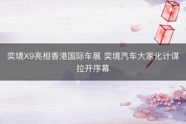 奕境X9亮相香港国际车展 奕境汽车大家化计谋拉开序幕